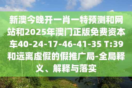 新澳今晚開一肖一特預測和網站和2025年澳門正版免費資本車40-24-17-46-41-35 T:39和遠離虛假的假推廣局-全局釋義、解釋與落實